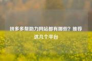 拼多多帮助力网站都有哪些？推荐这几个平台