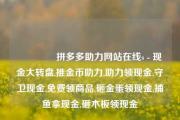 🎁拼多多助力网站在线s - 现金大转盘,推金币助力,助力领现金,守卫现金,免费领商品,砸金蛋领现金,捕鱼拿现金,砸木板领现金