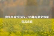 拼多多砍价技巧 - 2026年最新免费拿商品攻略