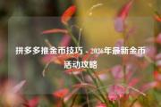 拼多多推金币技巧 - 2026年最新金币活动攻略