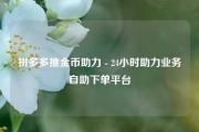 拼多多推金币助力 - 24小时助力业务自助下单平台