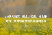 pdd助力购买 - 现金大转盘、推金币助力、助力领现金等多重福利等你来