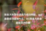 现金大转盘快速助力成功网站，2025最新成功提现方法，2025现金大转盘提现成功攻略