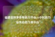 福建省拼多多帮助力平台,24小时助力业务自助下单平台