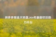 拼多多现金大转盘,2026年最新砍价助力平台