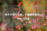 拼夕夕助力互助，不需要好友的一种助力方式