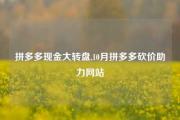 拼多多现金大转盘,10月拼多多砍价助力网站