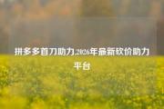 拼多多首刀助力,2026年最新砍价助力平台