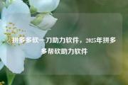 拼多多砍一刀助力软件，2025年拼多多帮砍助力软件