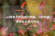 pdd现金大转盘助力网站，24小时拼多多砍价助力平台