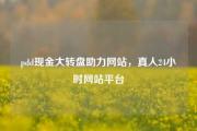pdd现金大转盘助力网站，真人24小时网站平台