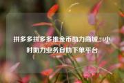 拼多多拼多多推金币助力商城,24小时助力业务自助下单平台
