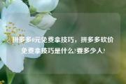 拼多多0元免费拿技巧，拼多多砍价免费拿技巧是什么?要多少人?
