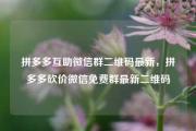 拼多多互助微信群二维码最新，拼多多砍价微信免费群最新二维码