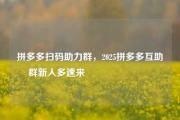 拼多多扫码助力群，2025拼多多互助群新人多速来💯💯💯