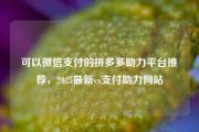 可以微信支付的拼多多助力平台推荐，2025最新vx支付助力网站