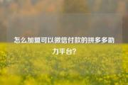 怎么加盟可以微信付款的拼多多助力平台？