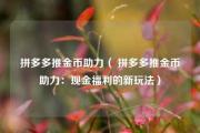 拼多多推金币助力（ 拼多多推金币助力：现金福利的新玩法）