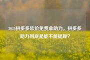 2025拼多多砍价免费拿助力，拼多多助力到底是能不能提现？