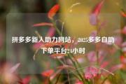 拼多多新人助力网站，2025多多自助下单平台24小时