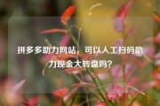 拼多多助力网站，可以人工扫码助力现金大转盘吗？