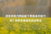 拼多多助力网站能下单推金币助力吗？拼多多推金币活动帮点