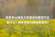 拼多多600现金大转盘活动提现方法是什么？拼多多助力网站靠谱吗？