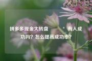 拼多多现金大转盘💰有人成功吗？怎么提高成功率？