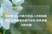 拼多多1元10刀助力平台-24小时自助网站,全网最低价助力砍价,拼多多助力砍价团