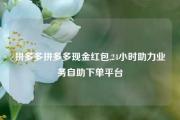 拼多多拼多多现金红包,24小时助力业务自助下单平台