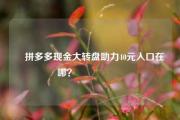 ✅拼多多现金大转盘助力40元入口在哪？㊙️㊙️㊙️
