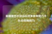 新疆维吾尔自治区拼多多帮助力平台,自助刷助力