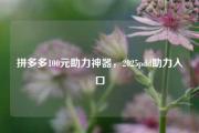 拼多多100元助力神器，2025pdd助力入口