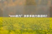 ❓“BOOS助力”拼多多助力靠谱吗？