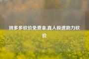 拼多多砍价免费拿,真人极速助力砍价
