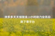 拼多多天天领现金,24小时助力业务自助下单平台