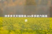 拼多多天天领现金,2026多多助力新渠道