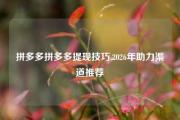 拼多多拼多多提现技巧,2026年助力渠道推荐