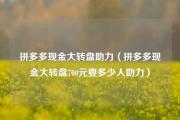 拼多多现金大转盘助力（拼多多现金大转盘700元要多少人助力）