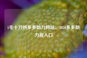 1毛十刀拼多多助力网站，2026多多助力新入口