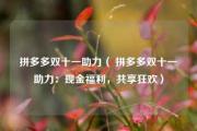 拼多多双十一助力（ 拼多多双十一助力：现金福利，共享狂欢）