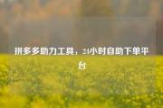 拼多多助力工具，24小时自助下单平台