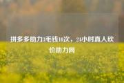 拼多多助力3毛钱10次，24小时真人砍价助力网