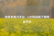 拼多多助力平台 - 24小时自助下单网站平台