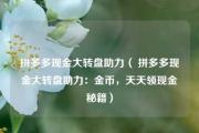 拼多多现金大转盘助力（ 拼多多现金大转盘助力：金币，天天领现金秘籍）