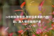 24小时极速帮您-拼砍价多多助力网站，真人帮砍新用户多