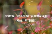 2024推荐一款手机看广告领零花钱的网站，不可错过