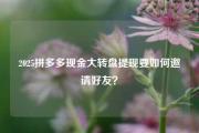 2025拼多多现金大转盘提现要如何邀请好友？