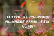 拼多多1元10刀助力平台-24小时自助网站,全网最低价助力砍价,拼多多助力砍价团