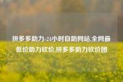 拼多多助力-24小时自助网站,全网最低价助力砍价,拼多多助力砍价团